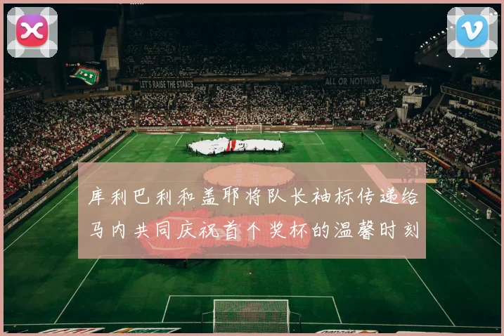 库利巴利和盖耶将队长袖标传递给马内共同庆祝首个奖杯的温馨时刻
