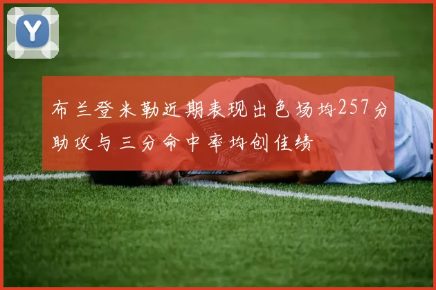 布兰登米勒近期表现出色场均257分助攻与三分命中率均创佳绩