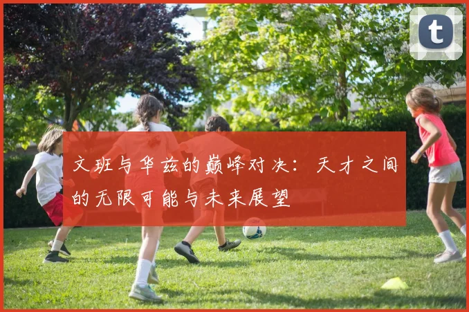 文班与华兹的巅峰对决：天才之间的无限可能与未来展望