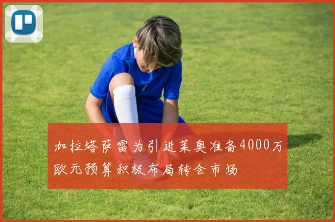 加拉塔萨雷为引进莱奥准备4000万欧元预算积极布局转会市场