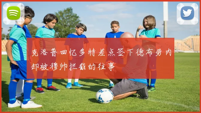 克洛普回忆多特差点签下德布劳内却被穆帅拦截的往事