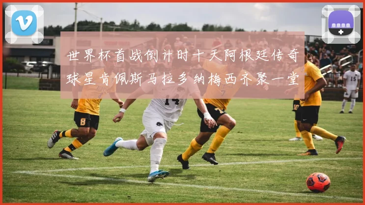 世界杯首战倒计时十天阿根廷传奇球星肯佩斯马拉多纳梅西齐聚一堂预热