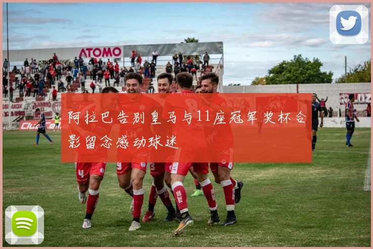 阿拉巴告别皇马与11座冠军奖杯合影留念感动球迷