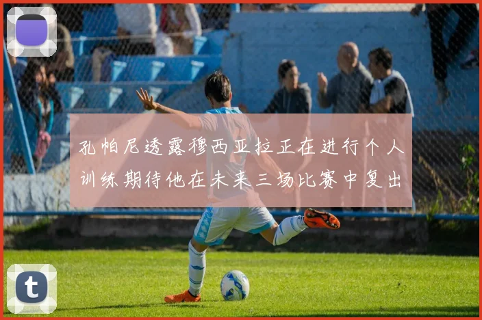 孔帕尼透露穆西亚拉正在进行个人训练期待他在未来三场比赛中复出