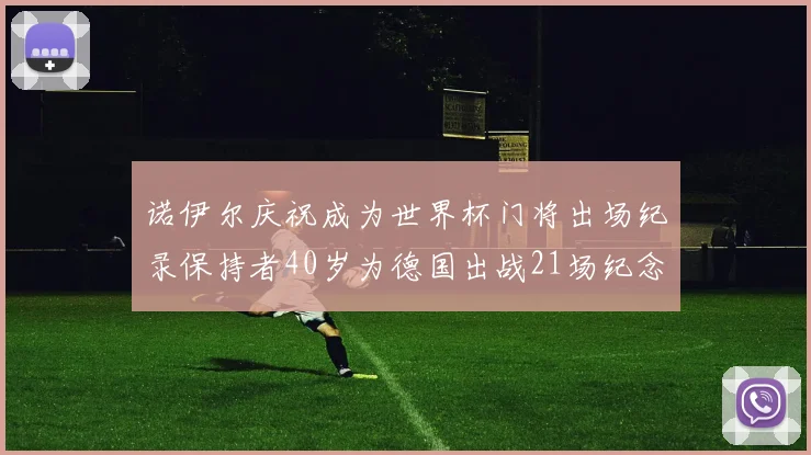 诺伊尔庆祝成为世界杯门将出场纪录保持者40岁为德国出战21场纪念照曝光
