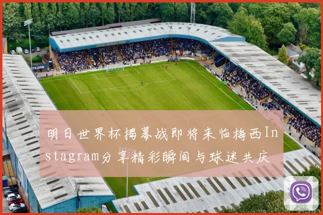 明日世界杯揭幕战即将来临梅西Instagram分享精彩瞬间与球迷共庆