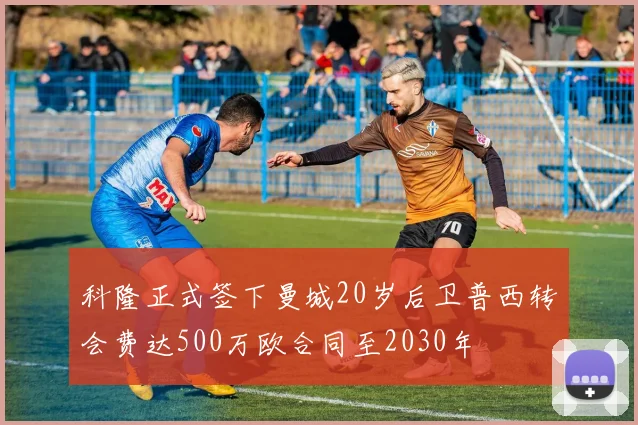 科隆正式签下曼城20岁后卫普西转会费达500万欧合同至2030年