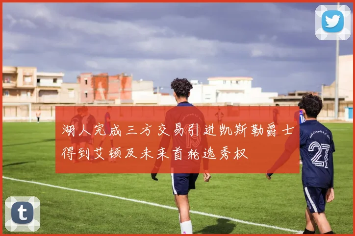 湖人完成三方交易引进凯斯勒爵士得到艾顿及未来首轮选秀权