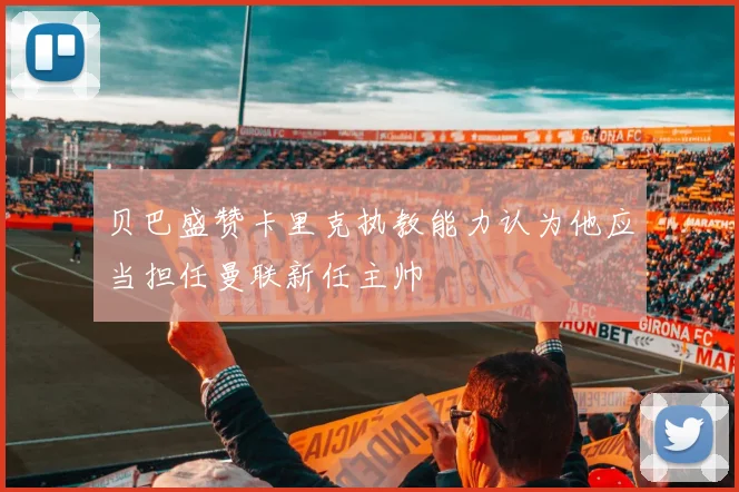 贝巴盛赞卡里克执教能力认为他应当担任曼联新任主帅