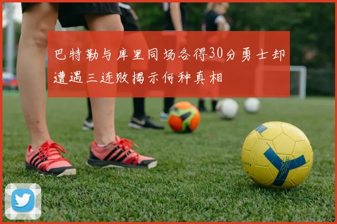 巴特勒与库里同场各得30分勇士却遭遇三连败揭示何种真相