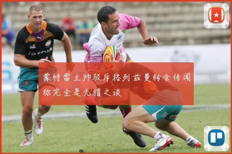蒙特雷主帅驳斥格列兹曼转会传闻称完全是无稽之谈