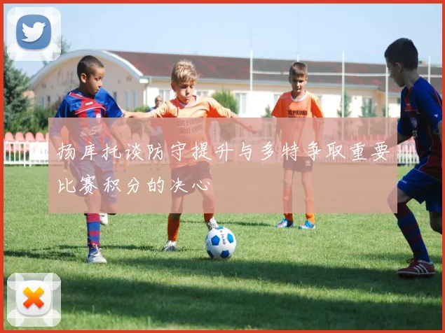 扬库托谈防守提升与多特争取重要比赛积分的决心