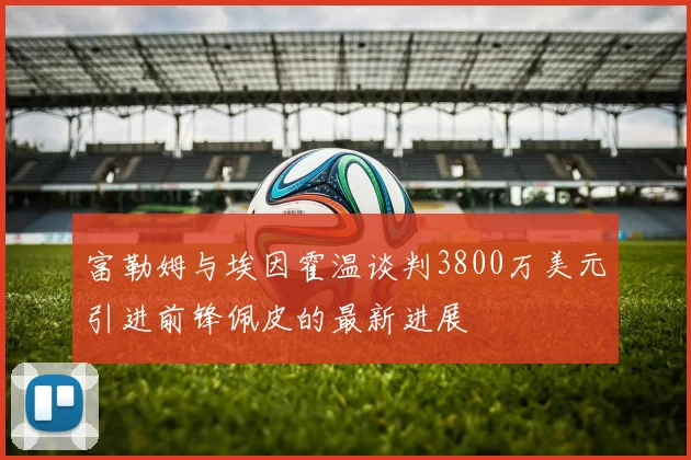 富勒姆与埃因霍温谈判3800万美元引进前锋佩皮的最新进展
