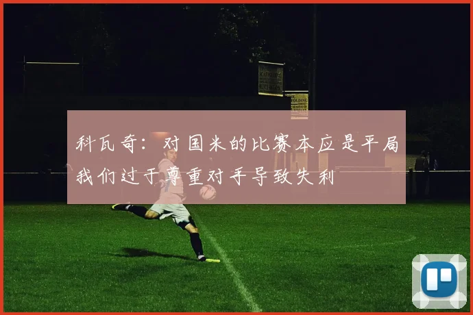 科瓦奇：对国米的比赛本应是平局我们过于尊重对手导致失利