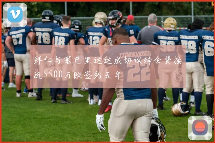 拜仁与塞巴里达达成协议转会费接近5500万欧签约五年
