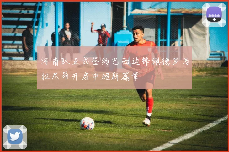 河南队正式签约巴西边锋佩德罗马拉尼昂开启中超新篇章