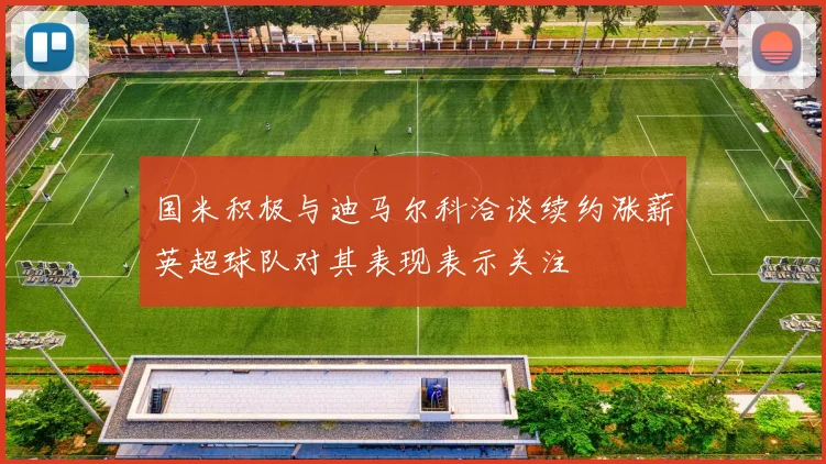 国米积极与迪马尔科洽谈续约涨薪英超球队对其表现表示关注