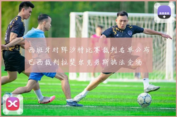 西班牙对阵沙特比赛裁判名单公布巴西裁判拉斐尔克劳斯执法全场