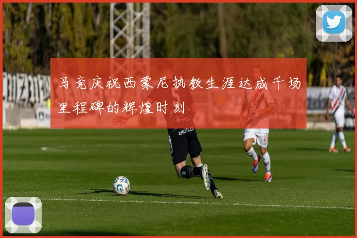 马竞庆祝西蒙尼执教生涯达成千场里程碑的辉煌时刻