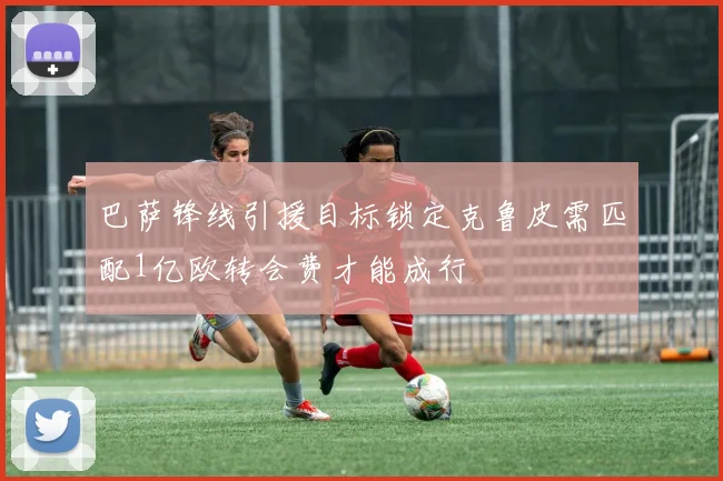 巴萨锋线引援目标锁定克鲁皮需匹配1亿欧转会费才能成行