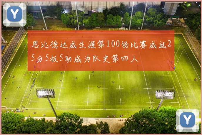 恩比德达成生涯第100场比赛成就25分5板5助成为队史第四人
