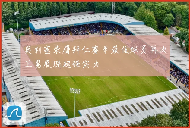 奥利塞荣膺拜仁赛季最佳球员再次卫冕展现超强实力