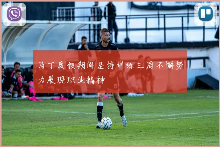 马丁度假期间坚持训练三周不懈努力展现职业精神