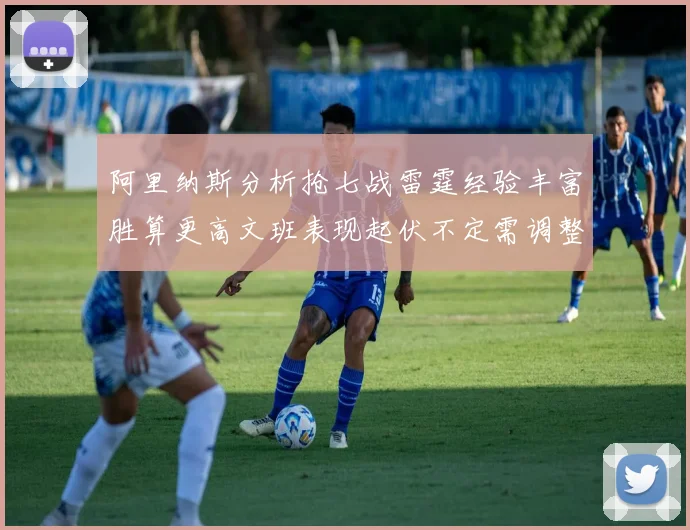 阿里纳斯分析抢七战雷霆经验丰富胜算更高文班表现起伏不定需调整
