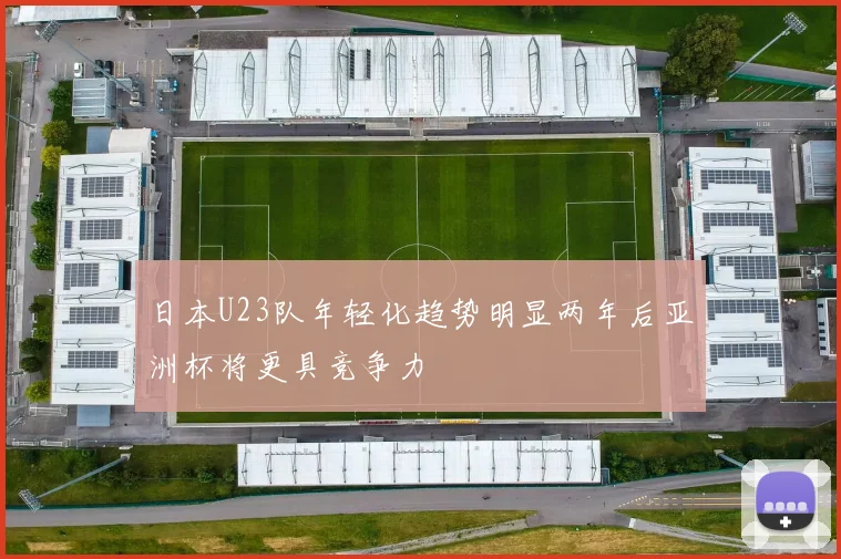 日本U23队年轻化趋势明显两年后亚洲杯将更具竞争力