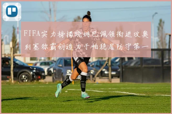 FIFA实力榜揭晓姆巴佩领衔进攻奥利塞称霸创造力于帕稳居防守第一