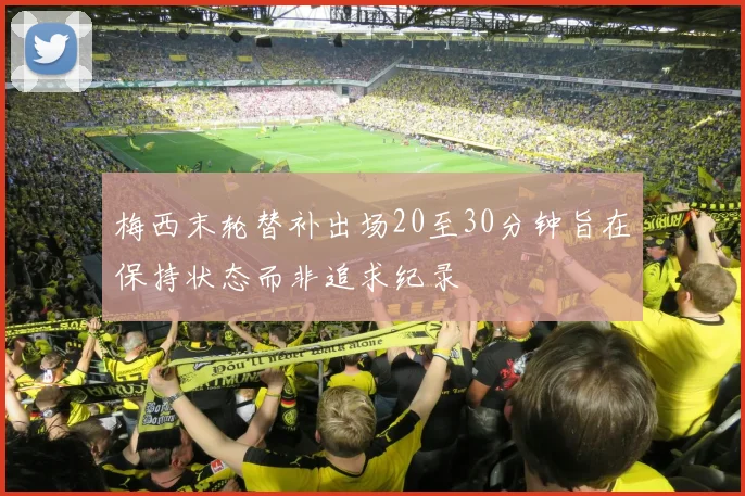 梅西末轮替补出场20至30分钟旨在保持状态而非追求纪录